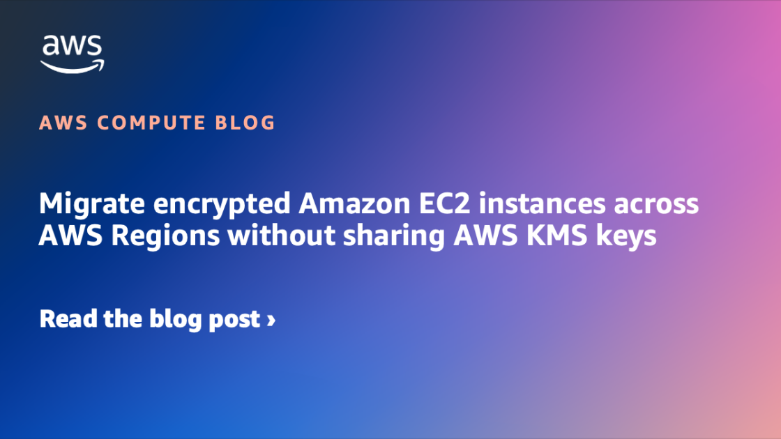 Migrate encrypted Amazon EC2 instances across AWS Regions without sharing AWS KMS keys