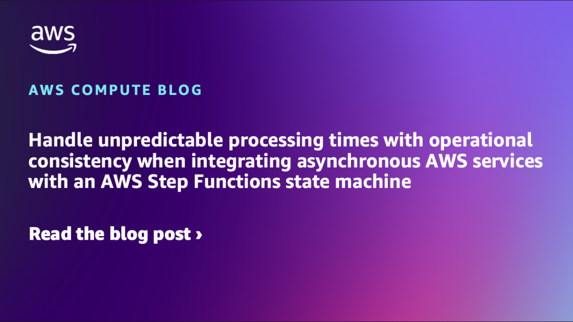 Handle unpredictable processing times with operational consistency when integrating asynchronous AWS services with an AWS Step Functions state machine
