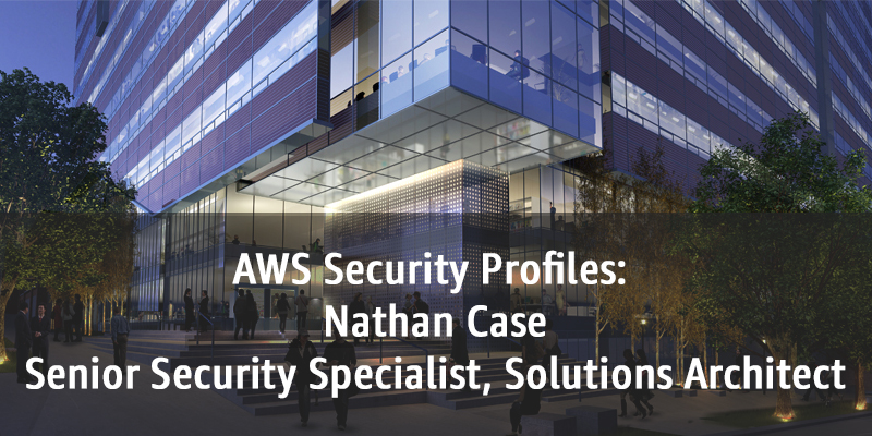 AWS Security Profiles: Nathan Case, Senior Security Specialist, Solutions Architect