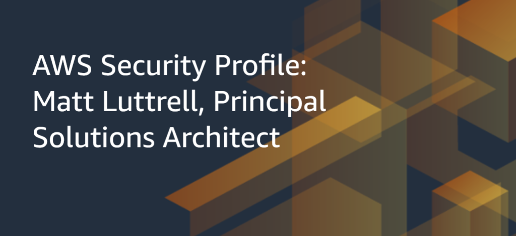 AWS Security Profile: Matt Luttrell, Principal Solutions Architect for AWS Identity