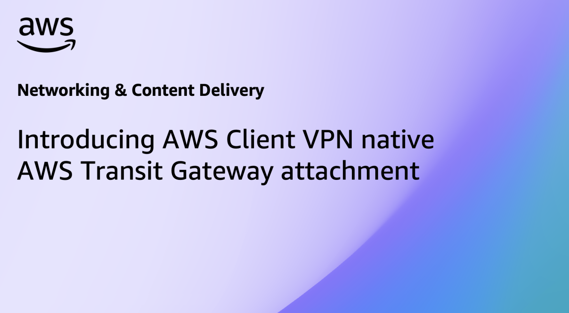 Introducing AWS Client VPN native AWS Transit Gateway attachment ...