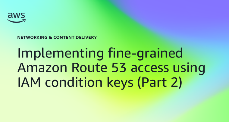 Implementing fine-grained Amazon Route 53 access using IAM condition keys (Part 2)