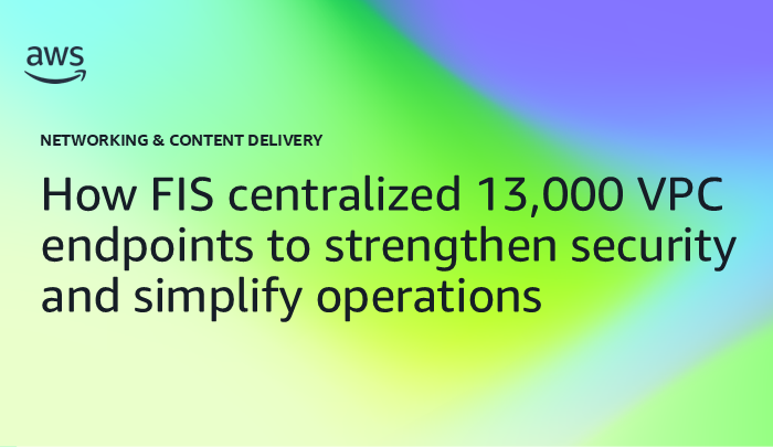 How FIS centralized 13,000 VPC endpoints to strengthen security and simplify operations