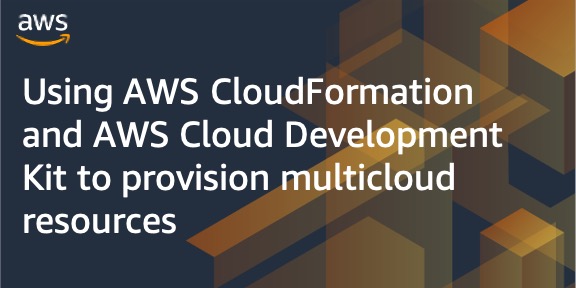 Using AWS CloudFormation and AWS Cloud Development Kit to provision multicloud resources