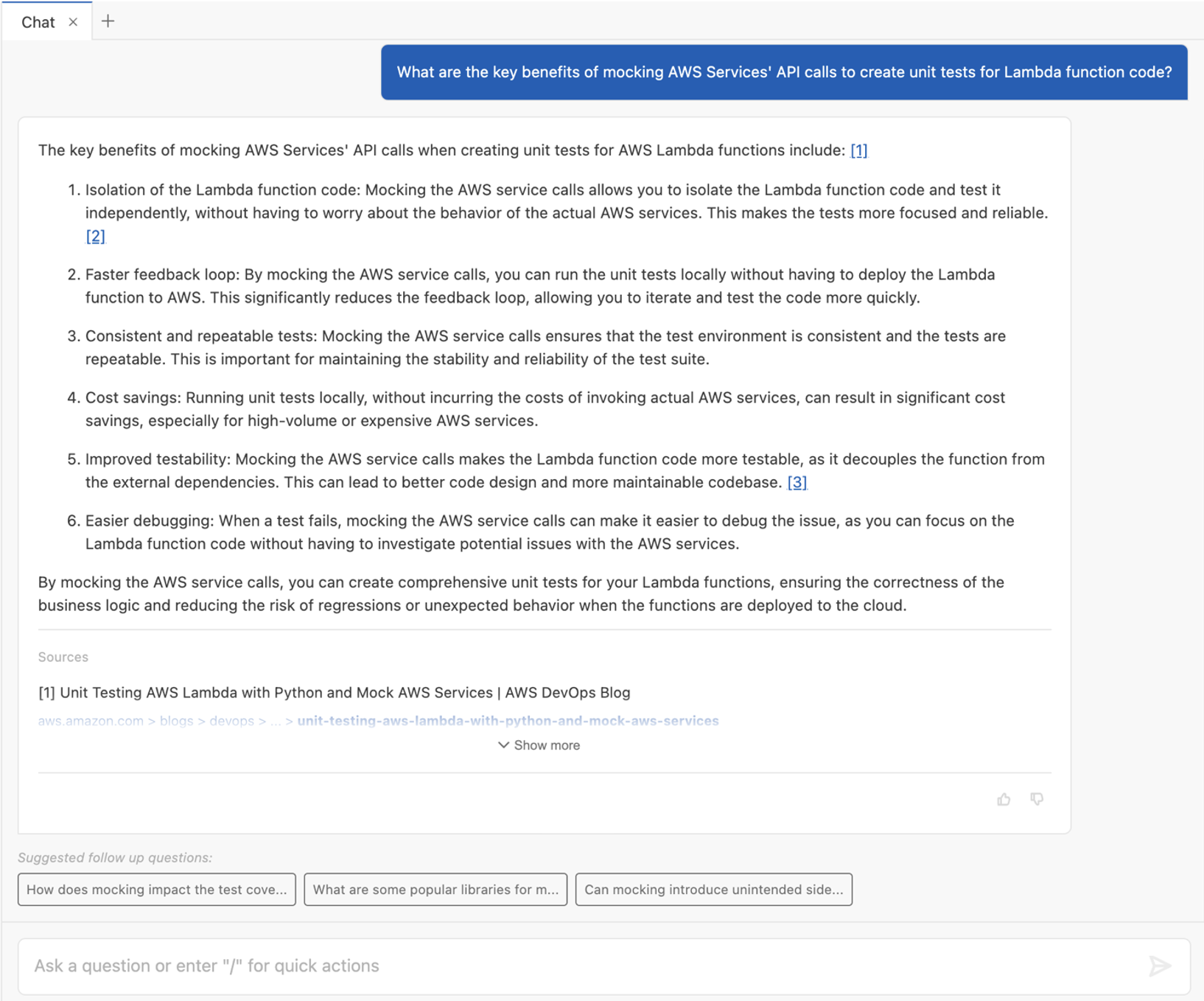 In the Visual Studio Code IDE, a user asks Amazon Q Developer about the key benefits of mocking AWS Services’ API calls to create unit tests for Lambda function code using the following prompt: “What are the key benefits of mocking AWS Services' API calls to create unit tests for Lambda function code?”. Amazon Q Developer replies with six key benefits, including: Isolation of the Lambda function code, Faster feedback loop, Consistent and repeatable tests, Cost savings, Improved testability, and Easier debugging. Each benefit has a brief explanation attached to it. The Sources section includes one URL to an AWS DevOps Blog post with the title “Unit Testing AWS Lambda with Python and Mock AWS Services”.