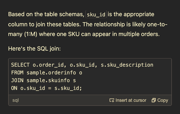 Image with the first part of the response to the prompt with the following text: "Based on the table schemas, sku_id is the appropriate column to join these tables. The relationship is likely one-to-many (1:M) where one SKU can appear in multiple orders. Here's the SQL join: SELECT o.order_id, o.sku_id, s.sku_description FROM sample.orderinfo o JOIN sample.skuinfo s ON o.sku_id = s.sku_id;