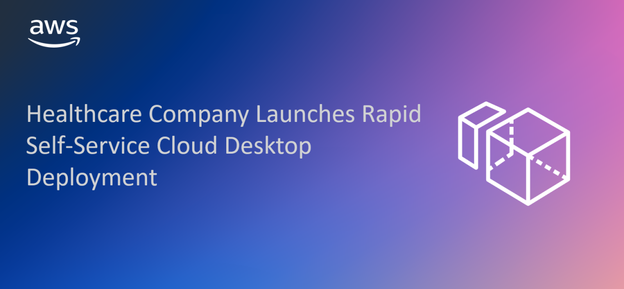 Healthcare Company Launches Rapid Self-Service Deployment and Improves Management of Thousands of Cloud Desktops Using Amazon WorkSpaces