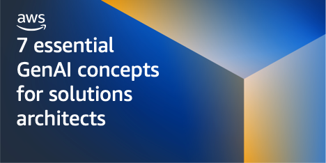 7 essential generative AI concepts for solutions architects