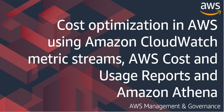 Cost optimization in AWS using Amazon CloudWatch metric streams, AWS Cost and Usage Reports and Amazon Athena