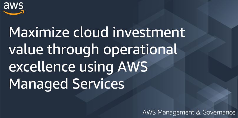 Maximize cloud investment value through operational excellence using AWS Managed Services