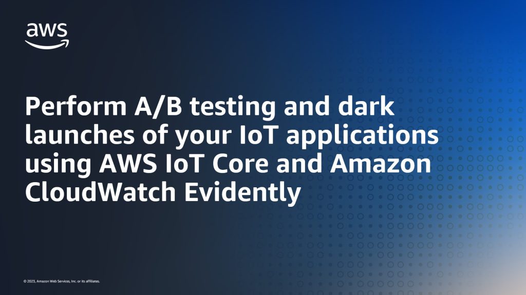 Perform A/B testing and dark launches of your IoT applications using AWS IoT Core and Amazon CloudWatch Evidently