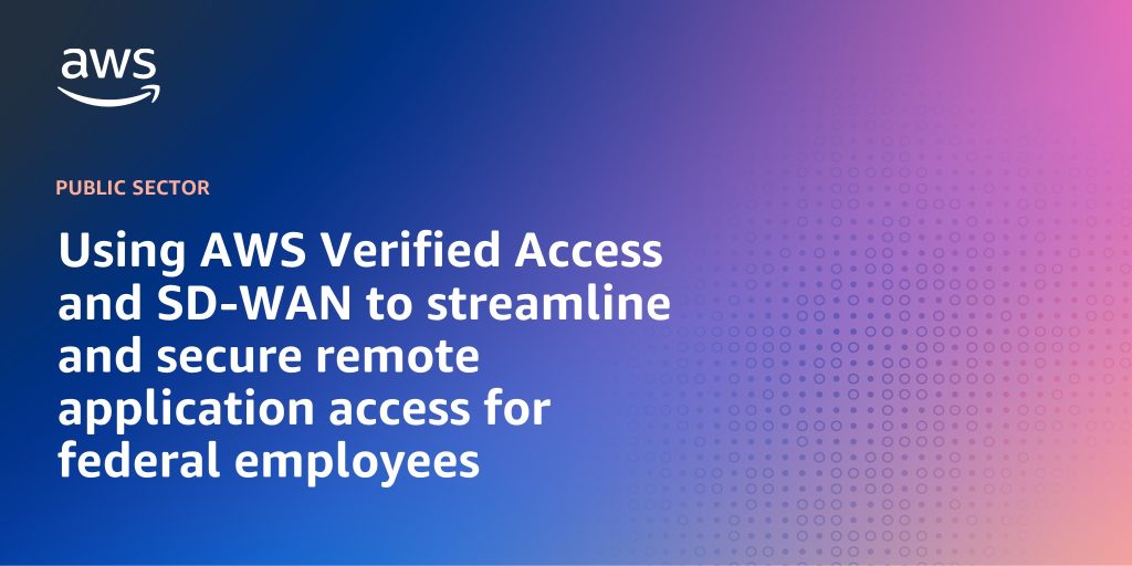 Using AWS Verified Access and SD-WAN to streamline and secure remote application access for federal employees