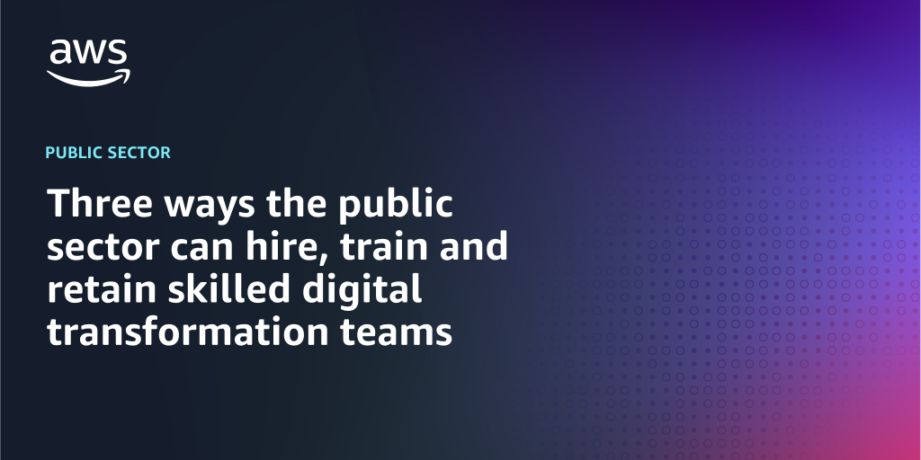 AWS branded background design with text overlay that says "Three ways the public sector can hire, train and retain skilled digital transformation teams "