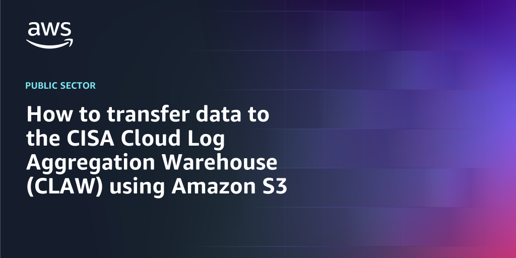 AWS branded background design with text overlay that says "How to transfer data to the CISA Cloud Log Aggregation Warehouse (CLAW) using Amazon S3"