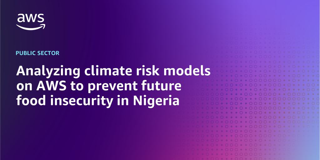 AWS branded background design with text overlay that says "Analyzing climate risk models on AWS to prevent future food insecurity in Nigeria"