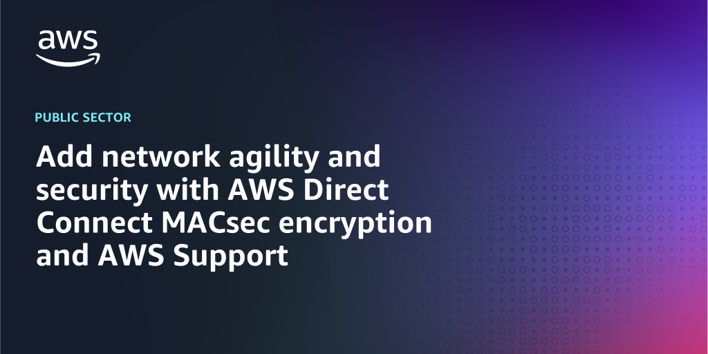 AWS branded background design with text overlay that says "Add network agility and security with AWS Direct Connect MACsec encryption and AWS Support"