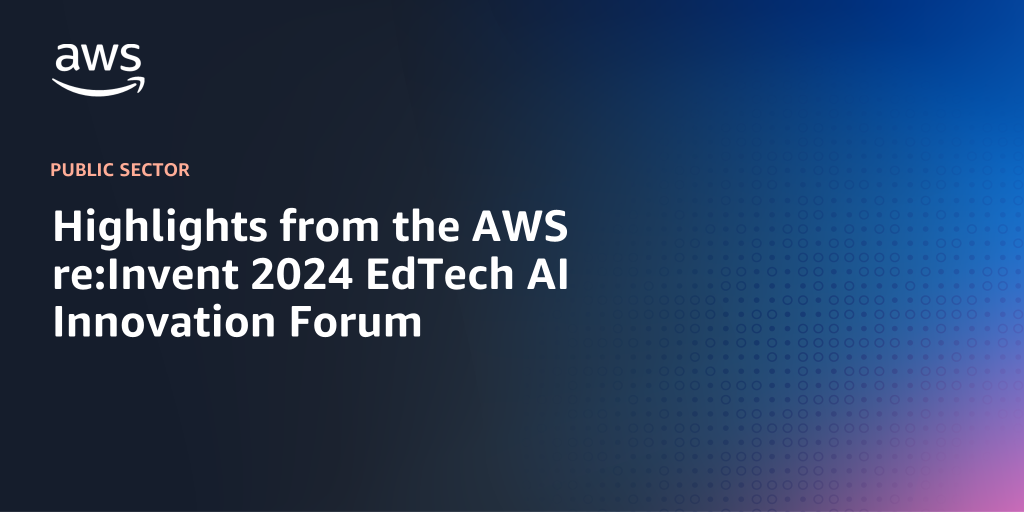 EdTech announcements and AI customer success stories: Highlights from the AWS re:Invent 2024 EdTech AI Innovation Forum