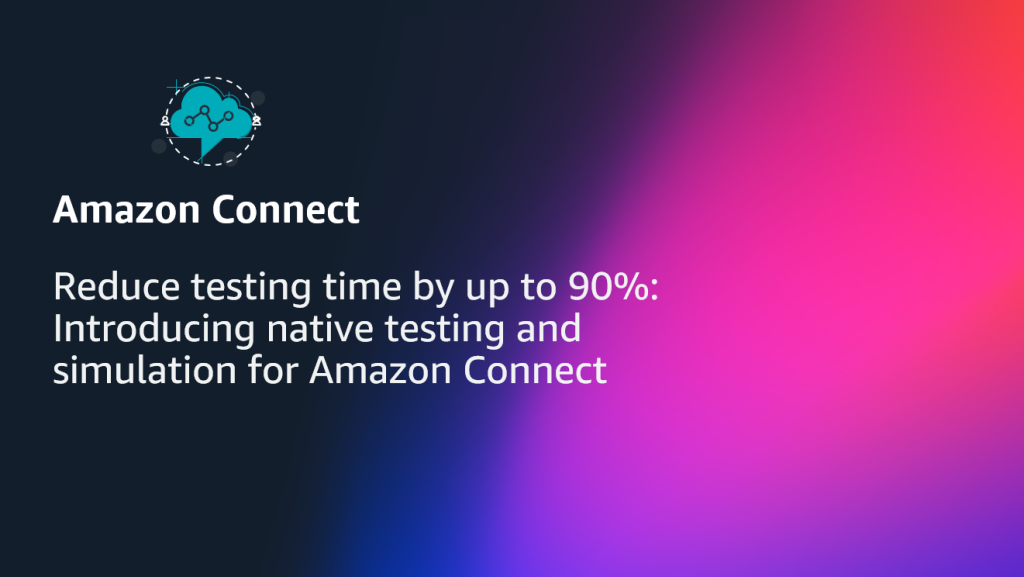 Reduce testing time by up to 90% - Introducing native testing and simulation for Amazon Connect