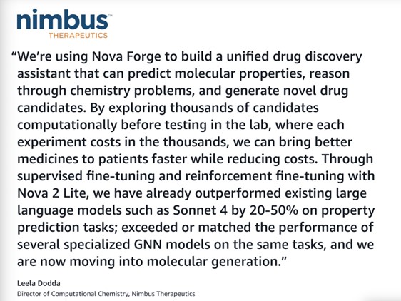 Quote from Leela Dodda: "We're using Nova Forge to build a unified drug discovery assistant that can predict molecular properties, reason through chemistry problems, and generate noval drug candidates."