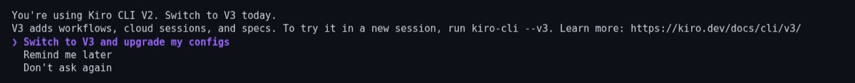 Kiro CLI の起動時プロンプトのターミナル画面。「You're using Kiro CLI V2. Switch to V3 today.」と「V3 adds workflows, cloud sessions, and specs. To try it in a new session, run kiro-cli --v3. Learn more: https://kiro.dev/docs/cli/v3/」というメッセージの下に、「Switch to V3 and upgrade my configs」(紫色で強調され選択中)、「Remind me later」、「Don't ask again」の 3 つの選択肢が並んでいる