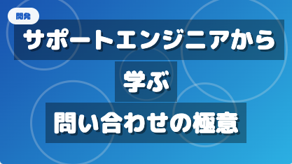 サポートエンジニアの調べ方から学ぶ、伝わる問い合わせ