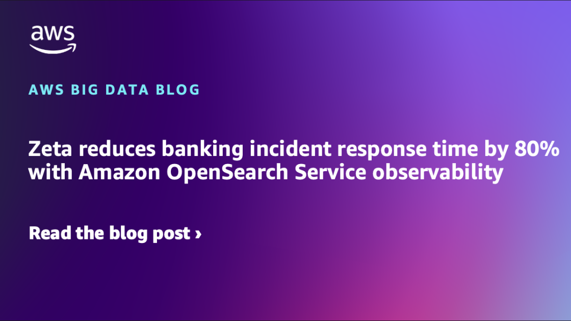 Zeta reduces banking incident response time by 80% with Amazon OpenSearch Service observability