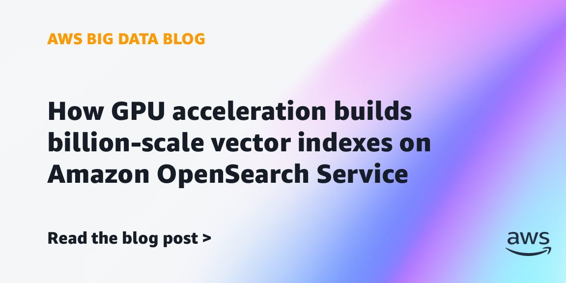 How GPU acceleration builds billion-scale vector indexes on Amazon OpenSearch Service How GPU acceleration builds billion-scale vector indexes on Amazon OpenSearch Service