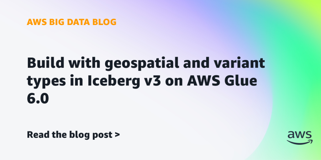 Build with geospatial and variant types in Iceberg v3 on AWS Glue 6.0