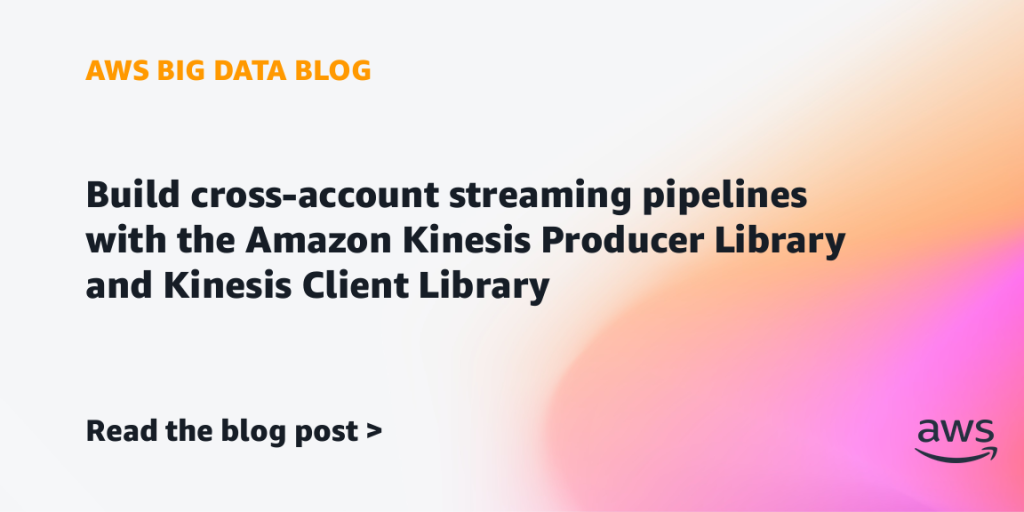 Build cross-account streaming pipelines with the Amazon Kinesis Producer Library and Kinesis Client Library