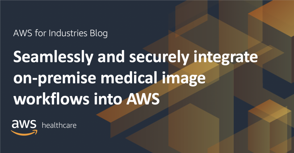 Seamlessly and securely integrate on-premise medical image workflows into AWS