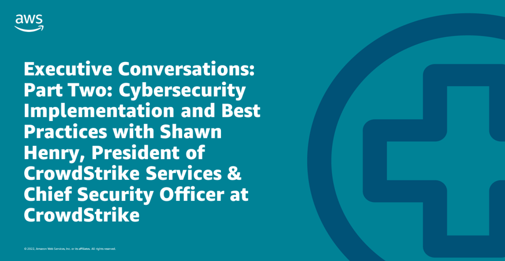 Executive Conversations: Part Two: Cybersecurity Implementation and Best Practices with Shawn Henry, President of CrowdStrike Services & Chief Security Officer at CrowdStrike