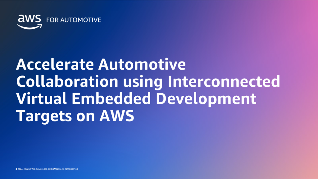 Accelerate Automotive Collaboration using Interconnected Virtual Embedded Development Targets on AWS